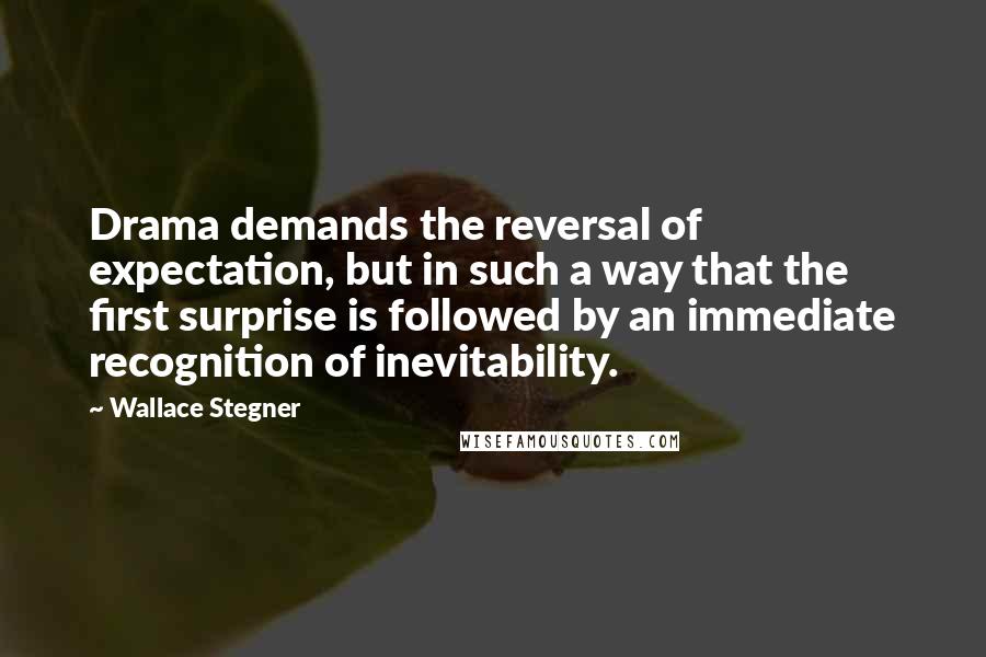 Wallace Stegner Quotes: Drama demands the reversal of expectation, but in such a way that the first surprise is followed by an immediate recognition of inevitability.