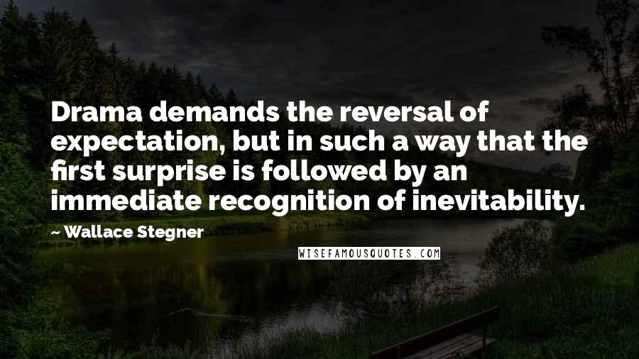 Wallace Stegner Quotes: Drama demands the reversal of expectation, but in such a way that the first surprise is followed by an immediate recognition of inevitability.