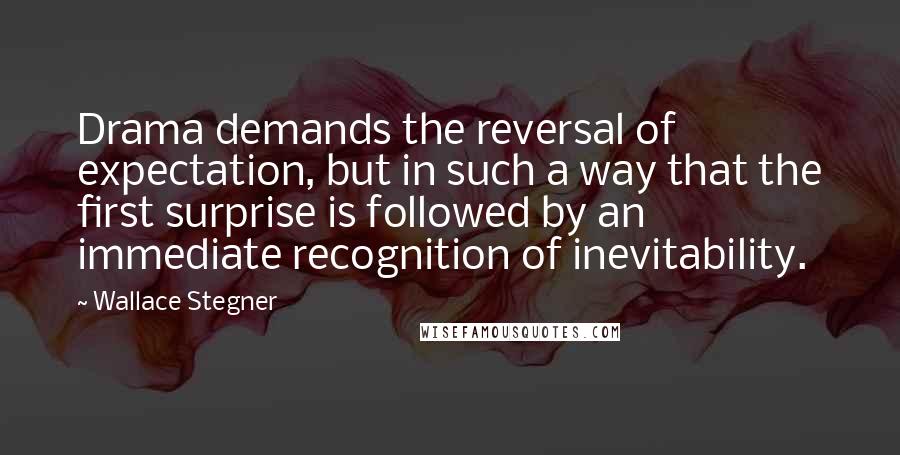 Wallace Stegner Quotes: Drama demands the reversal of expectation, but in such a way that the first surprise is followed by an immediate recognition of inevitability.