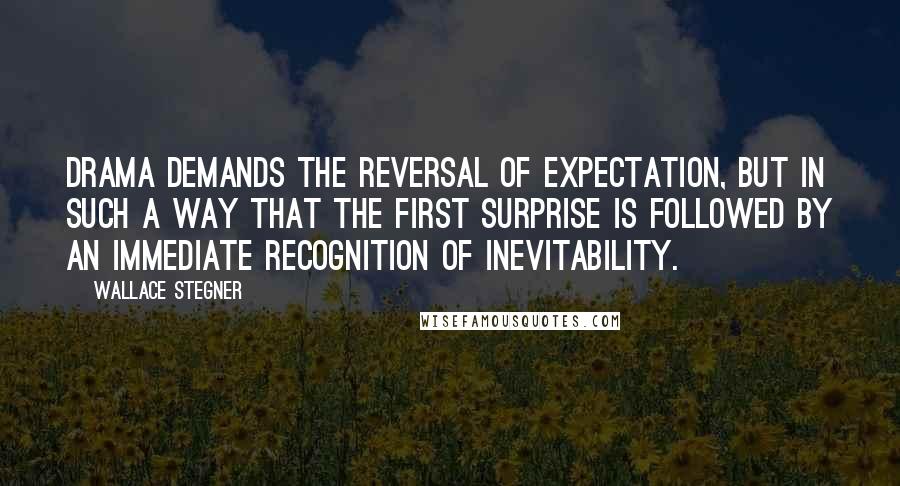 Wallace Stegner Quotes: Drama demands the reversal of expectation, but in such a way that the first surprise is followed by an immediate recognition of inevitability.