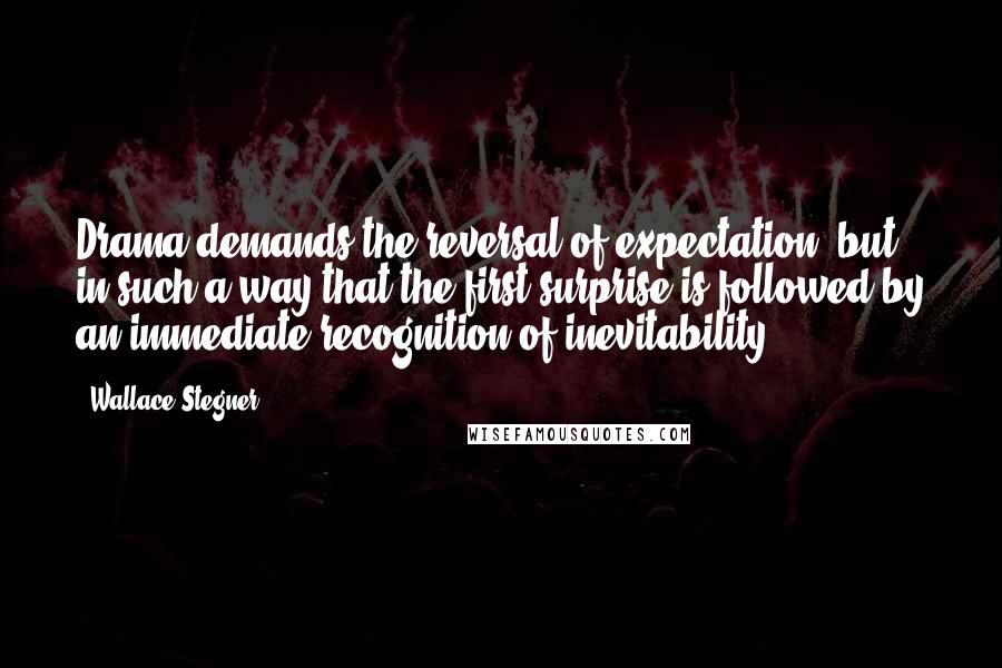 Wallace Stegner Quotes: Drama demands the reversal of expectation, but in such a way that the first surprise is followed by an immediate recognition of inevitability.