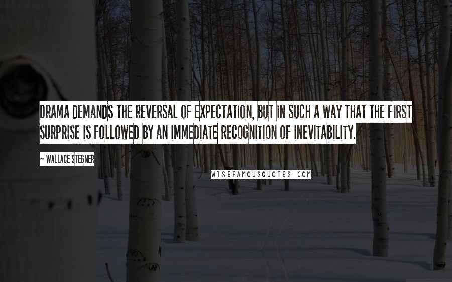 Wallace Stegner Quotes: Drama demands the reversal of expectation, but in such a way that the first surprise is followed by an immediate recognition of inevitability.