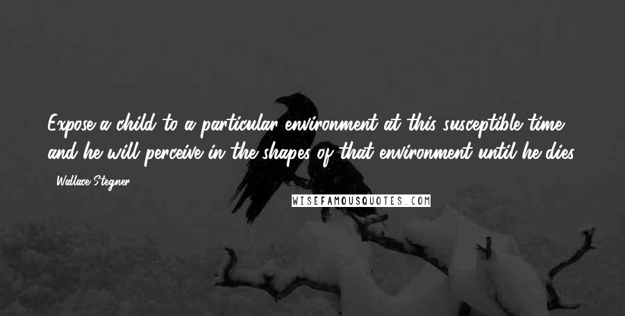 Wallace Stegner Quotes: Expose a child to a particular environment at this susceptible time and he will perceive in the shapes of that environment until he dies.