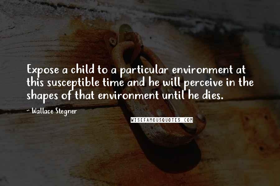 Wallace Stegner Quotes: Expose a child to a particular environment at this susceptible time and he will perceive in the shapes of that environment until he dies.