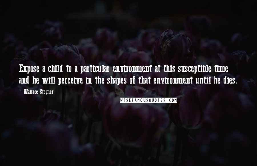 Wallace Stegner Quotes: Expose a child to a particular environment at this susceptible time and he will perceive in the shapes of that environment until he dies.