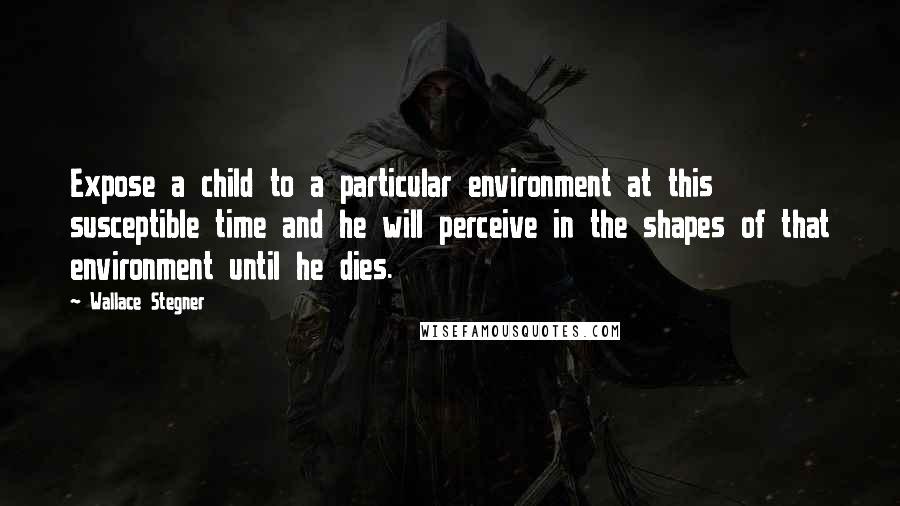 Wallace Stegner Quotes: Expose a child to a particular environment at this susceptible time and he will perceive in the shapes of that environment until he dies.