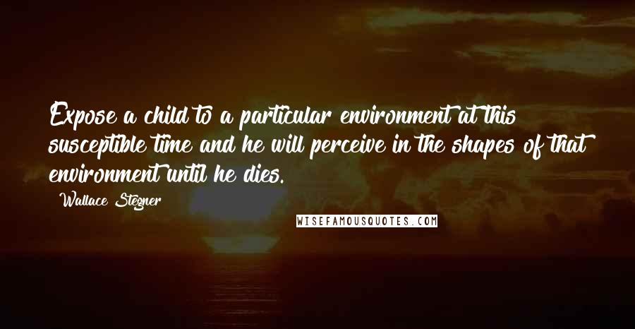 Wallace Stegner Quotes: Expose a child to a particular environment at this susceptible time and he will perceive in the shapes of that environment until he dies.