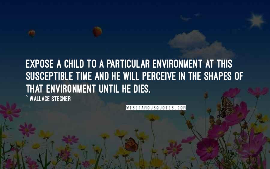 Wallace Stegner Quotes: Expose a child to a particular environment at this susceptible time and he will perceive in the shapes of that environment until he dies.