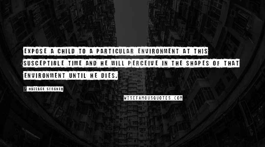 Wallace Stegner Quotes: Expose a child to a particular environment at this susceptible time and he will perceive in the shapes of that environment until he dies.
