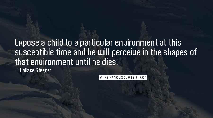 Wallace Stegner Quotes: Expose a child to a particular environment at this susceptible time and he will perceive in the shapes of that environment until he dies.