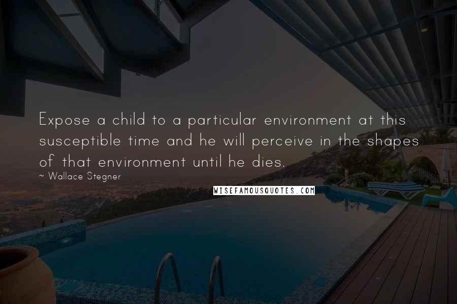 Wallace Stegner Quotes: Expose a child to a particular environment at this susceptible time and he will perceive in the shapes of that environment until he dies.