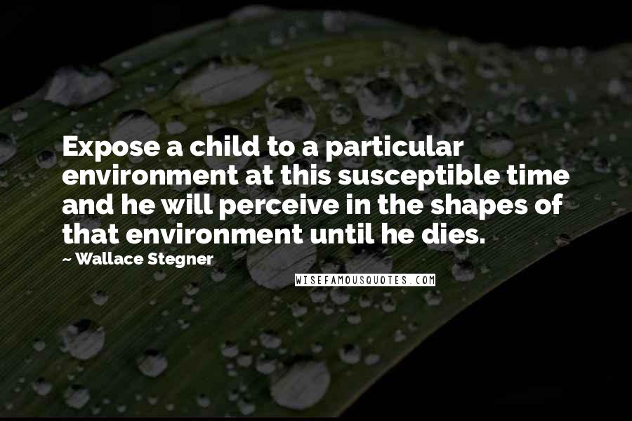 Wallace Stegner Quotes: Expose a child to a particular environment at this susceptible time and he will perceive in the shapes of that environment until he dies.