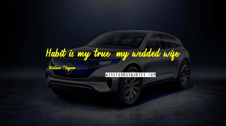 Wallace Stegner Quotes: Habit is my true, my wedded wife.