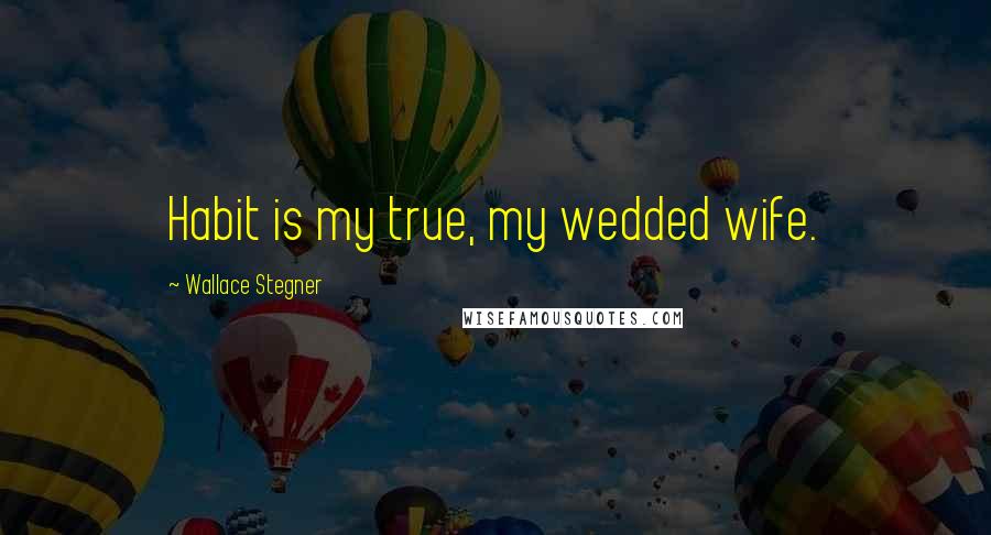 Wallace Stegner Quotes: Habit is my true, my wedded wife.