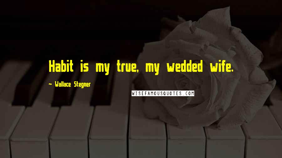 Wallace Stegner Quotes: Habit is my true, my wedded wife.