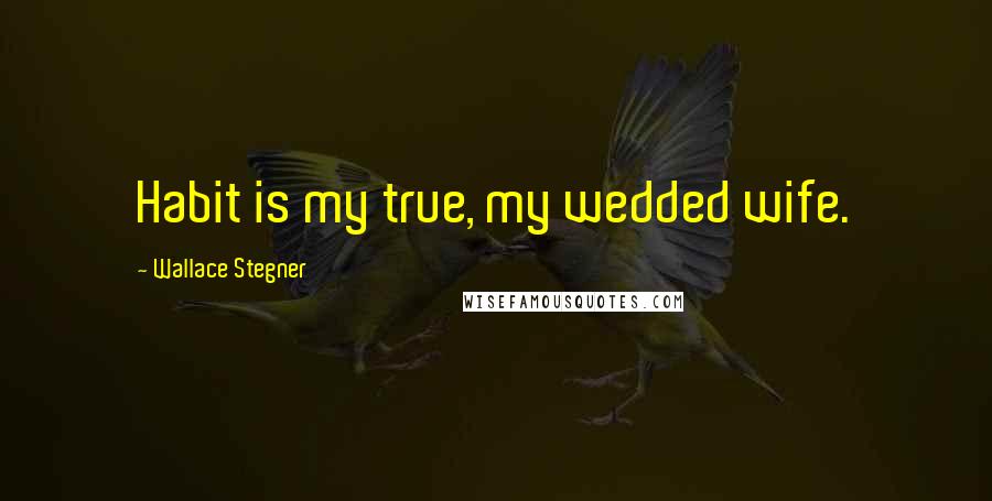 Wallace Stegner Quotes: Habit is my true, my wedded wife.