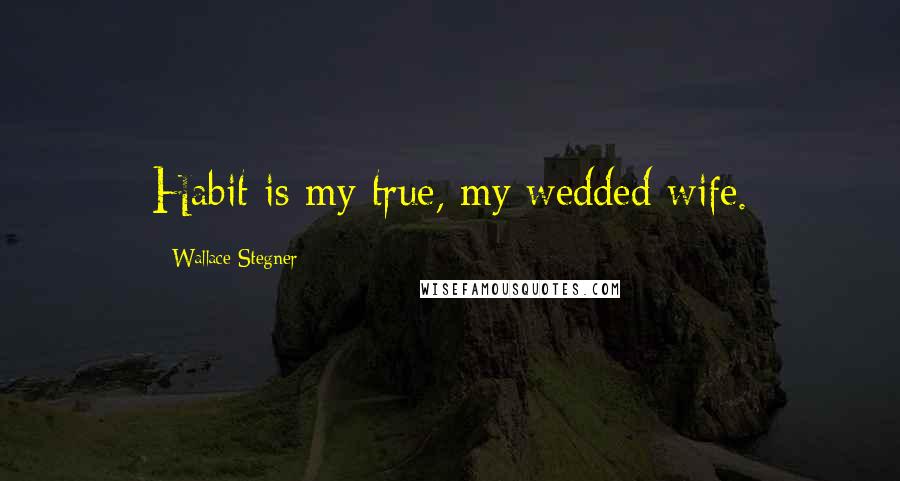 Wallace Stegner Quotes: Habit is my true, my wedded wife.