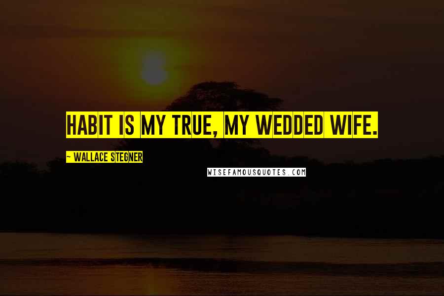 Wallace Stegner Quotes: Habit is my true, my wedded wife.