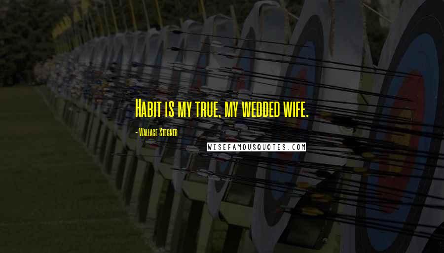 Wallace Stegner Quotes: Habit is my true, my wedded wife.