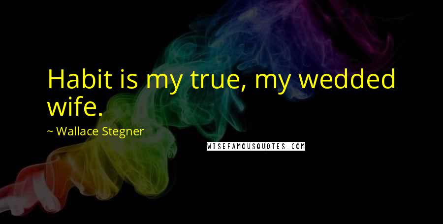 Wallace Stegner Quotes: Habit is my true, my wedded wife.