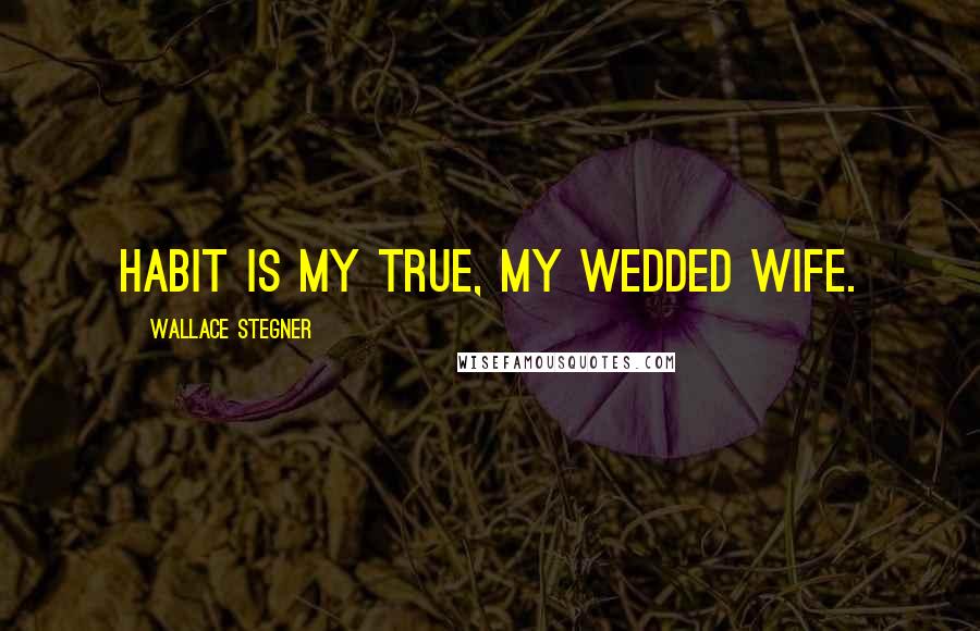Wallace Stegner Quotes: Habit is my true, my wedded wife.