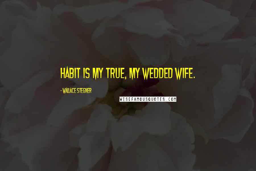 Wallace Stegner Quotes: Habit is my true, my wedded wife.