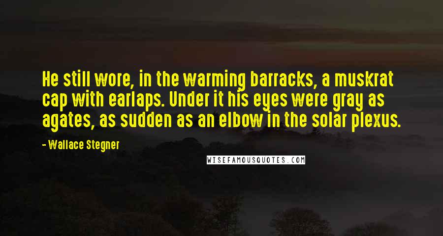 Wallace Stegner Quotes: He still wore, in the warming barracks, a muskrat cap with earlaps. Under it his eyes were gray as agates, as sudden as an elbow in the solar plexus.