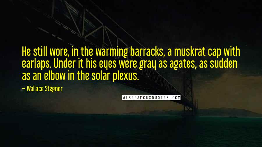 Wallace Stegner Quotes: He still wore, in the warming barracks, a muskrat cap with earlaps. Under it his eyes were gray as agates, as sudden as an elbow in the solar plexus.