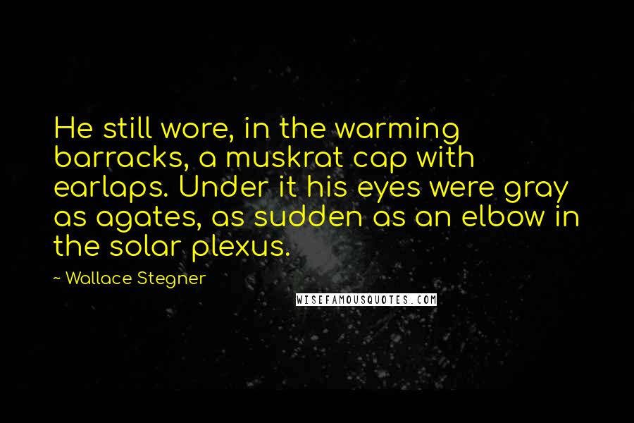 Wallace Stegner Quotes: He still wore, in the warming barracks, a muskrat cap with earlaps. Under it his eyes were gray as agates, as sudden as an elbow in the solar plexus.