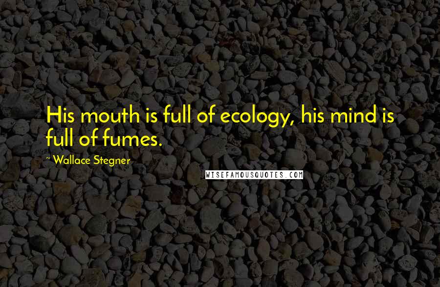 Wallace Stegner Quotes: His mouth is full of ecology, his mind is full of fumes.
