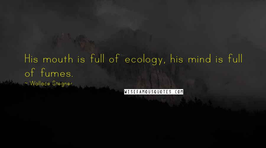 Wallace Stegner Quotes: His mouth is full of ecology, his mind is full of fumes.