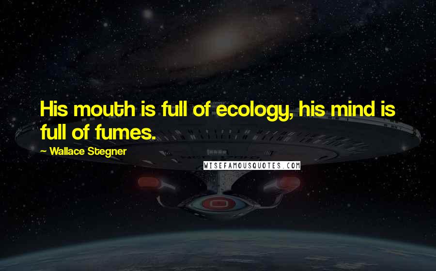 Wallace Stegner Quotes: His mouth is full of ecology, his mind is full of fumes.