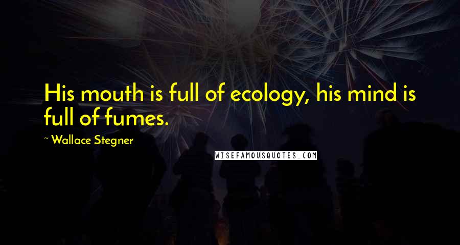 Wallace Stegner Quotes: His mouth is full of ecology, his mind is full of fumes.