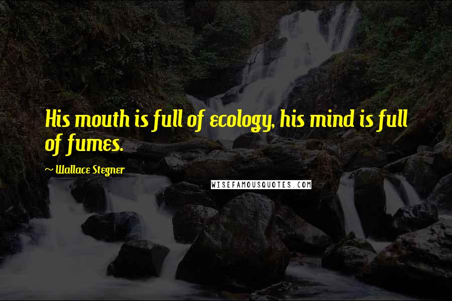 Wallace Stegner Quotes: His mouth is full of ecology, his mind is full of fumes.