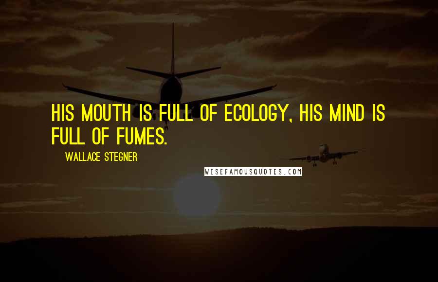 Wallace Stegner Quotes: His mouth is full of ecology, his mind is full of fumes.