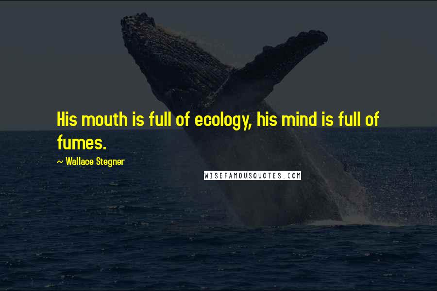 Wallace Stegner Quotes: His mouth is full of ecology, his mind is full of fumes.