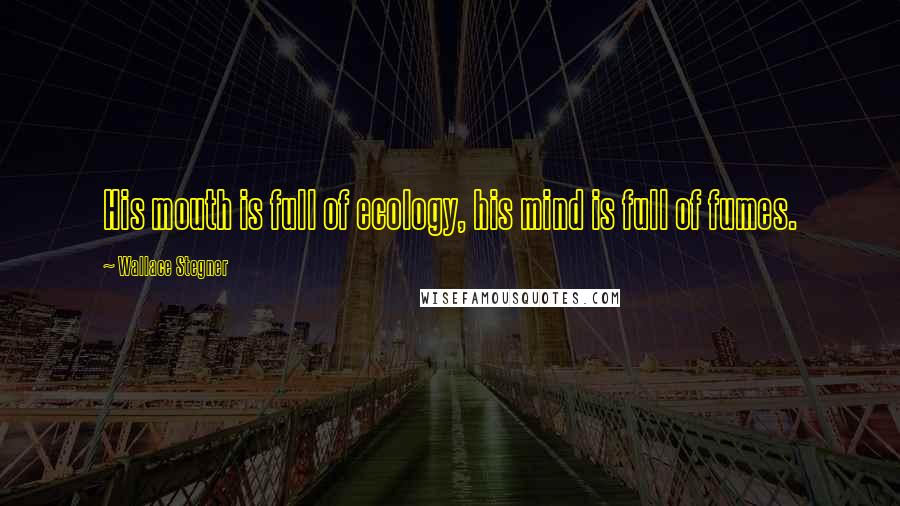 Wallace Stegner Quotes: His mouth is full of ecology, his mind is full of fumes.