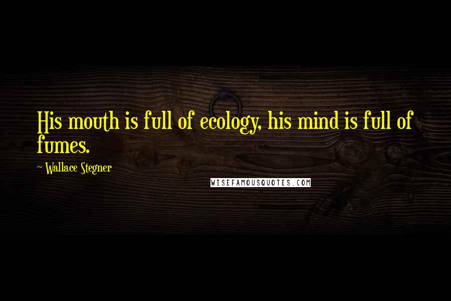 Wallace Stegner Quotes: His mouth is full of ecology, his mind is full of fumes.