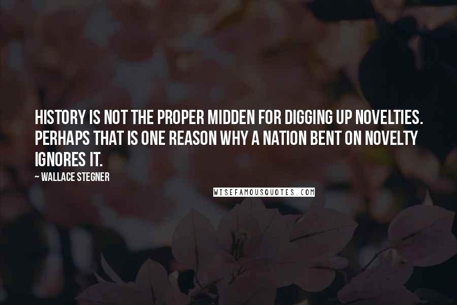 Wallace Stegner Quotes: History is not the proper midden for digging up novelties. Perhaps that is one reason why a nation bent on novelty ignores it.