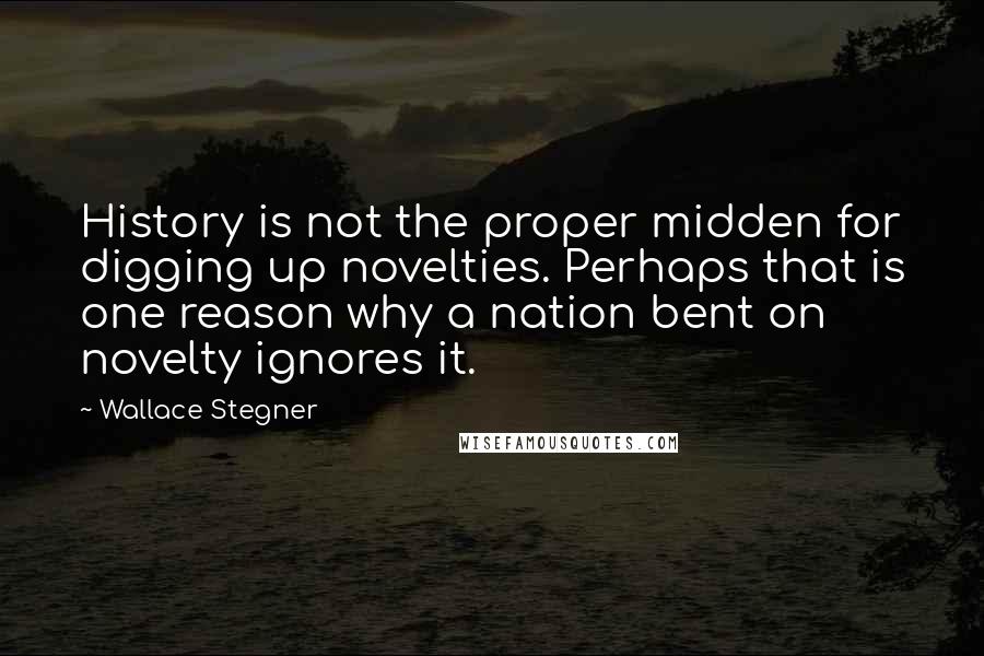 Wallace Stegner Quotes: History is not the proper midden for digging up novelties. Perhaps that is one reason why a nation bent on novelty ignores it.