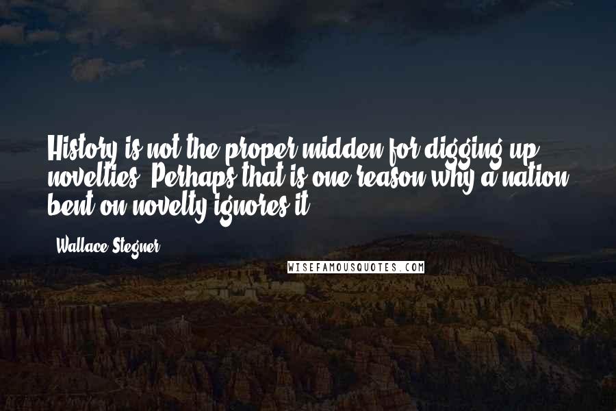 Wallace Stegner Quotes: History is not the proper midden for digging up novelties. Perhaps that is one reason why a nation bent on novelty ignores it.