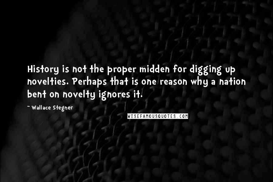 Wallace Stegner Quotes: History is not the proper midden for digging up novelties. Perhaps that is one reason why a nation bent on novelty ignores it.