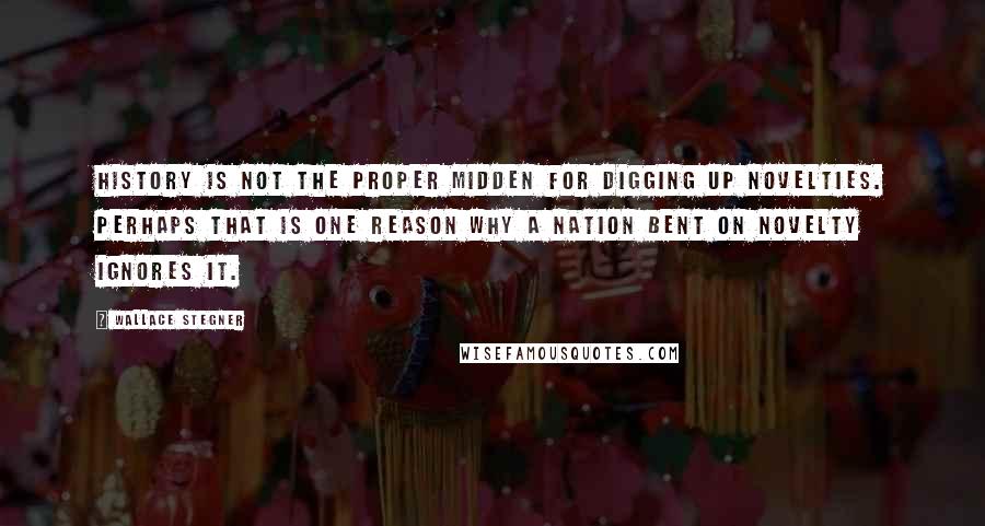 Wallace Stegner Quotes: History is not the proper midden for digging up novelties. Perhaps that is one reason why a nation bent on novelty ignores it.