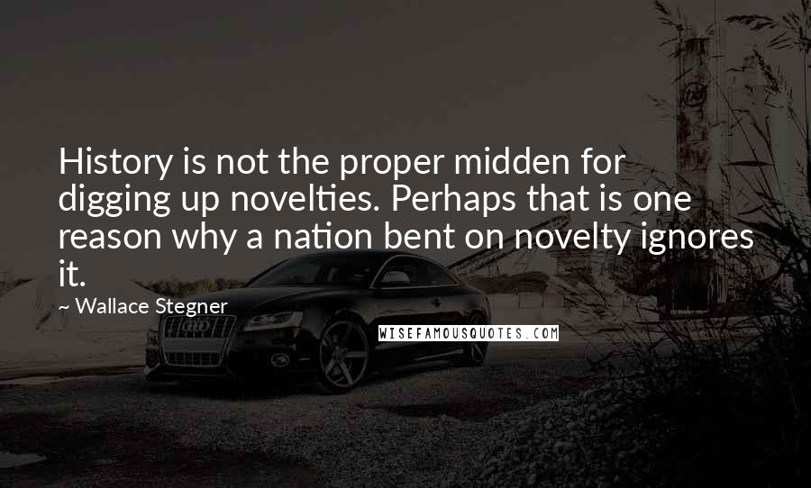 Wallace Stegner Quotes: History is not the proper midden for digging up novelties. Perhaps that is one reason why a nation bent on novelty ignores it.