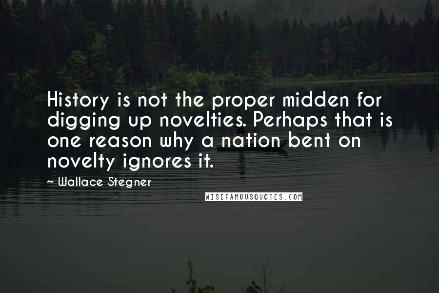 Wallace Stegner Quotes: History is not the proper midden for digging up novelties. Perhaps that is one reason why a nation bent on novelty ignores it.