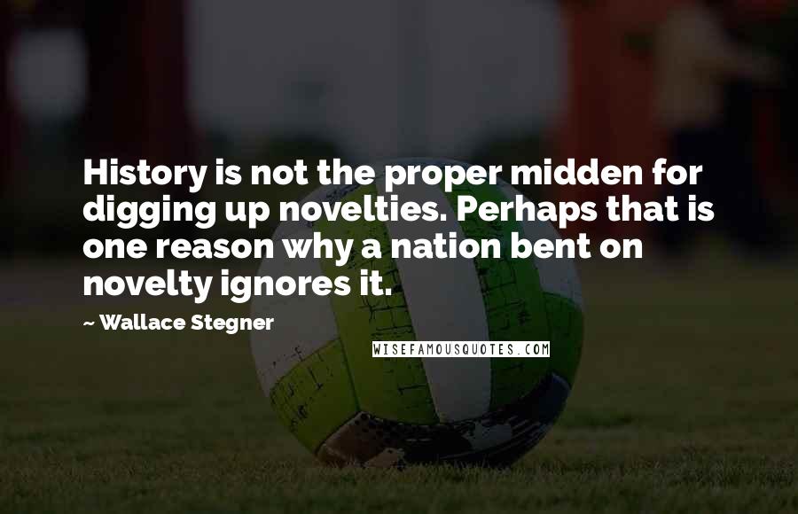 Wallace Stegner Quotes: History is not the proper midden for digging up novelties. Perhaps that is one reason why a nation bent on novelty ignores it.