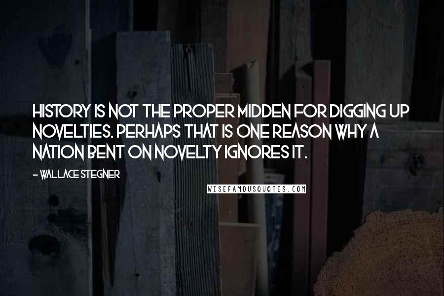 Wallace Stegner Quotes: History is not the proper midden for digging up novelties. Perhaps that is one reason why a nation bent on novelty ignores it.