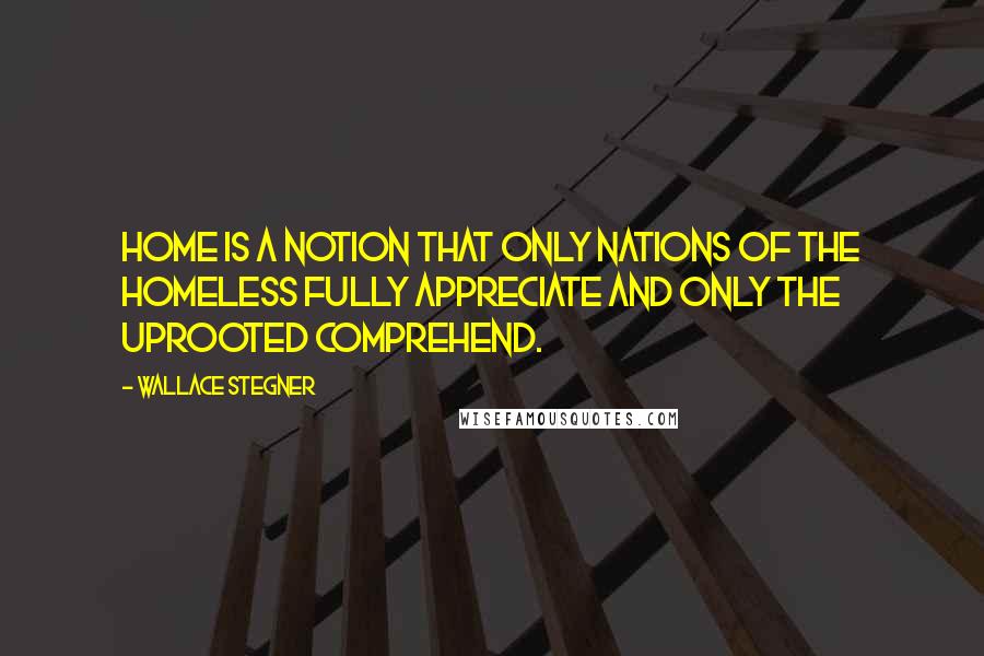 Wallace Stegner Quotes: Home is a notion that only nations of the homeless fully appreciate and only the uprooted comprehend.