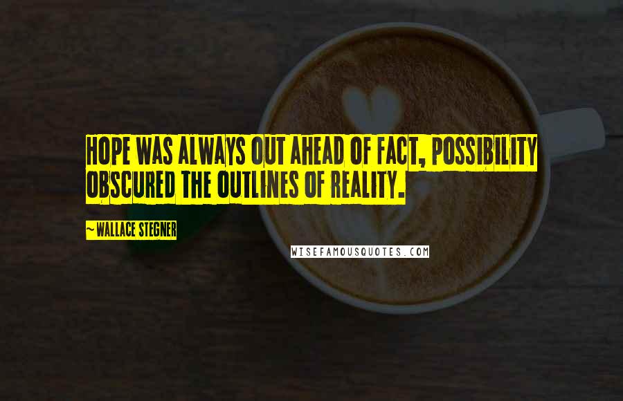 Wallace Stegner Quotes: Hope was always out ahead of fact, possibility obscured the outlines of reality.