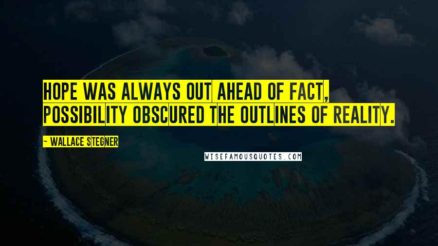 Wallace Stegner Quotes: Hope was always out ahead of fact, possibility obscured the outlines of reality.